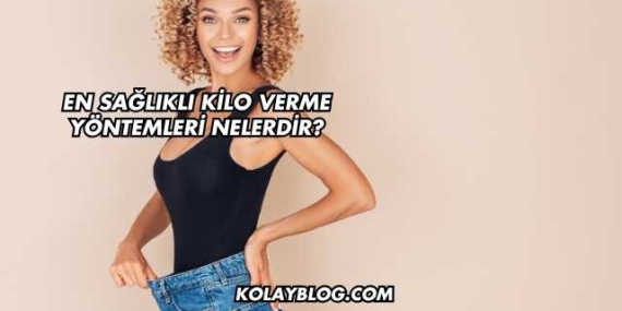 En Sağlıklı Kilo Verme Yöntemleri Nelerdir?