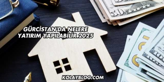 Gürcistan’da Nelere Yatırım Yapılabilir 2025