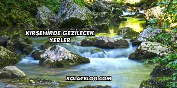 Kırşehirde Gezilecek Yerler