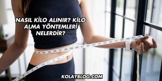 Nasıl Kilo Alınır? Kilo Alma Yöntemleri Nelerdir?