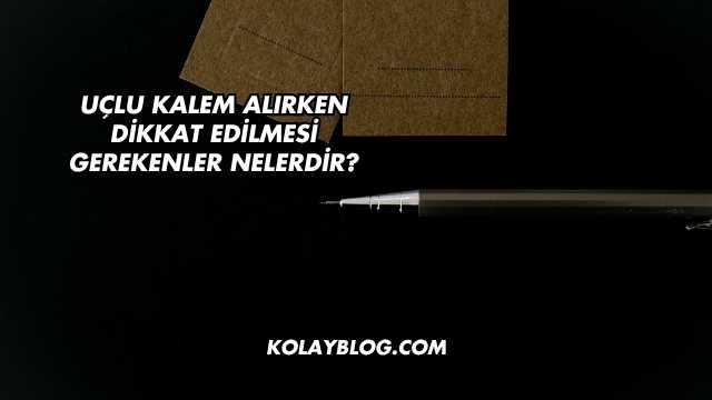 Uçlu Kalem Alırken Dikkat Edilmesi Gerekenler Nelerdir?