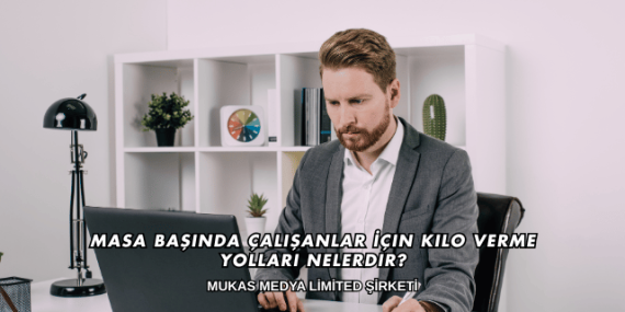 Masa Başında Çalışanlar İçin Kilo Verme Yolları Nelerdir?
