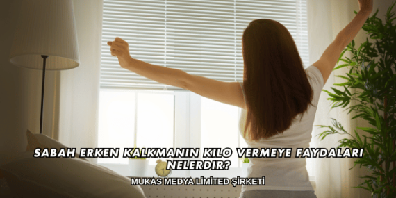 Sabah Erken Kalkmanın Kilo Vermeye Faydaları Nelerdir?