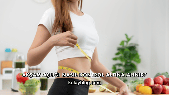Akşam Açlığı Nasıl Kontrol Altına Alınır?